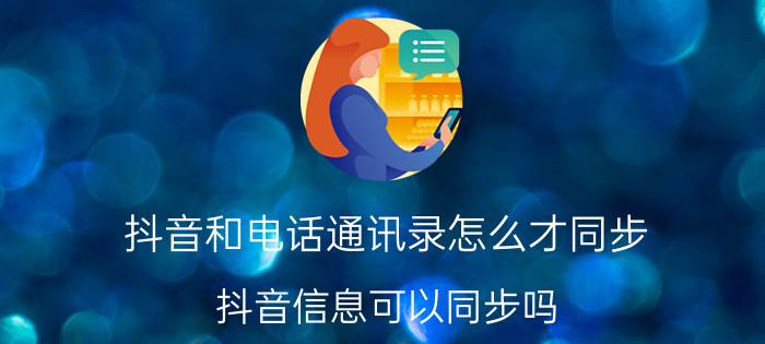 抖音和电话通讯录怎么才同步 抖音信息可以同步吗？